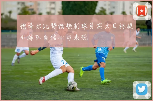 德泽尔比赞扬热刺球员实力目标提升球队自信心与表现