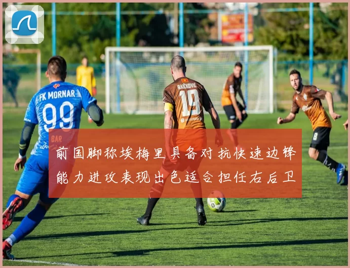 前国脚称埃梅里具备对抗快速边锋能力进攻表现出色适合担任右后卫
