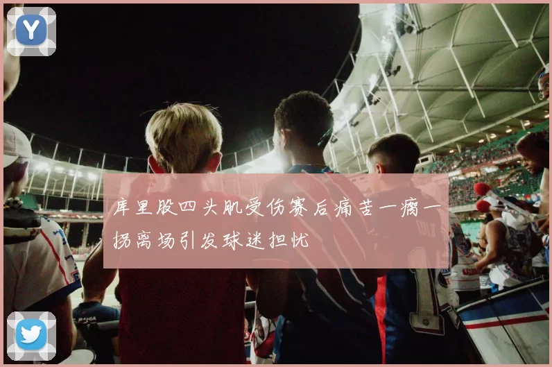 库里股四头肌受伤赛后痛苦一瘸一拐离场引发球迷担忧