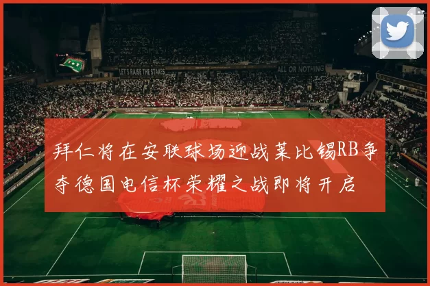拜仁将在安联球场迎战莱比锡RB争夺德国电信杯荣耀之战即将开启