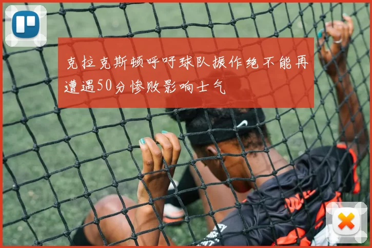 克拉克斯顿呼吁球队振作绝不能再遭遇50分惨败影响士气