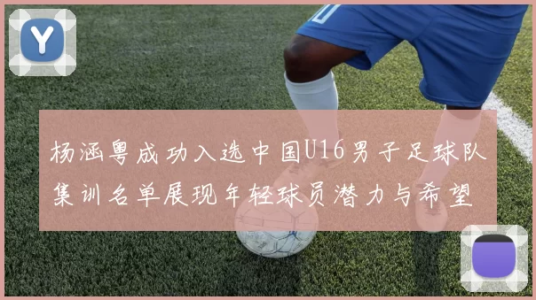 杨涵粤成功入选中国U16男子足球队集训名单展现年轻球员潜力与希望