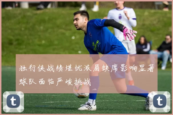 独行侠战绩堪忧浓眉缺席影响显著球队面临严峻挑战