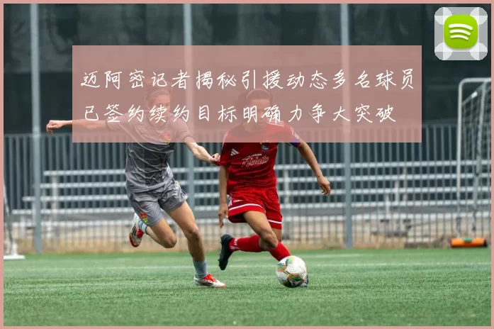 迈阿密记者揭秘引援动态多名球员已签约续约目标明确力争大突破