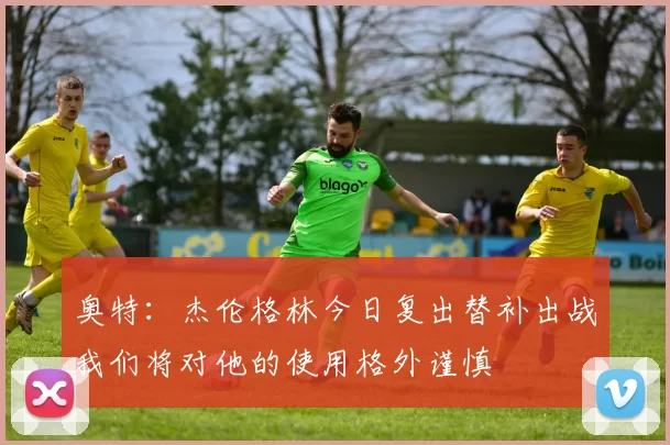 奥特：杰伦格林今日复出替补出战我们将对他的使用格外谨慎