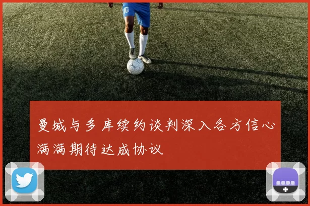 曼城与多库续约谈判深入各方信心满满期待达成协议